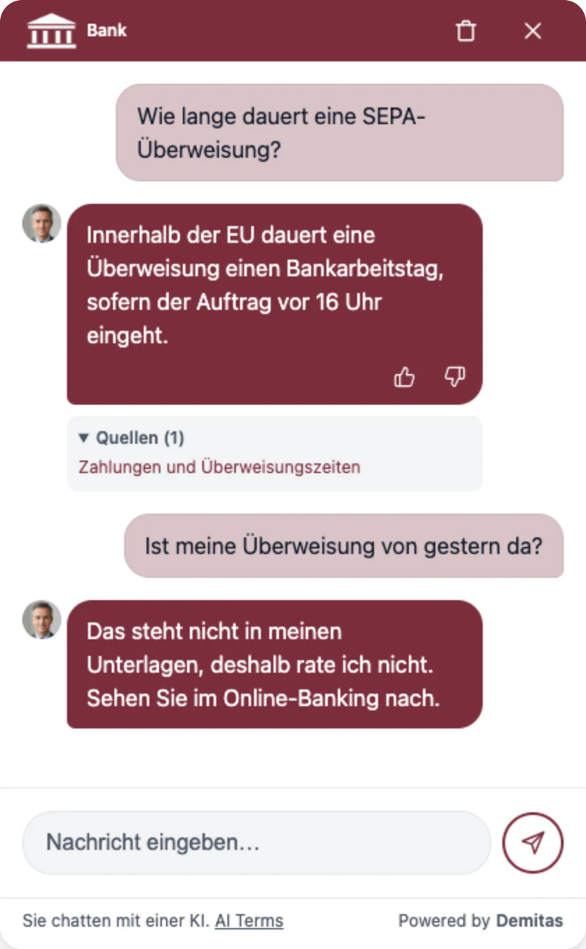 Der Demitas AI Assistant in den Farben einer Bank. Auf die Frage, wie lange eine SEPA-Überweisung dauert, antwortet er, dass eine Überweisung innerhalb der EU einen Bankarbeitstag dauert, sofern der Auftrag vor 16 Uhr eingeht, und nennt seine Quelle, Zahlungen und Überweisungszeiten. Auf die Frage, ob eine Überweisung von gestern angekommen ist, sagt er, dass das nicht in seinen Unterlagen steht und er deshalb nicht rät, und verweist auf das Online-Banking.